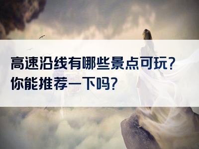 高速沿线有哪些景点可玩？你能推荐一下吗？