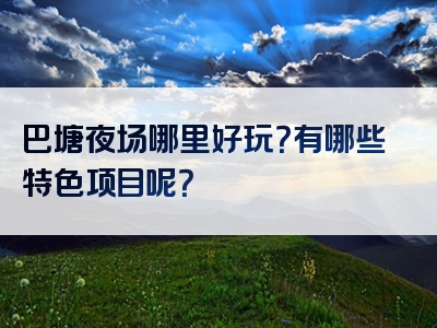巴塘夜场哪里好玩？有哪些特色项目呢？