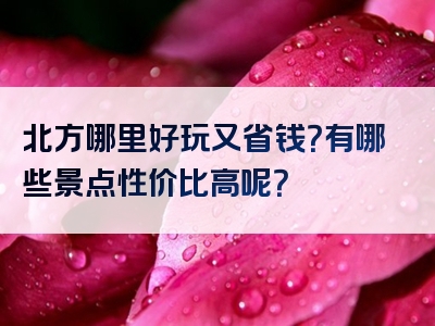 北方哪里好玩又省钱？有哪些景点性价比高呢？