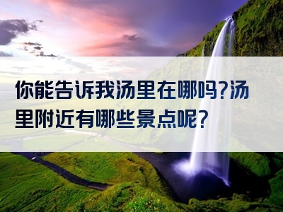 你能告诉我汤里在哪吗？汤里附近有哪些景点呢？