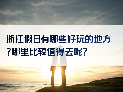浙江假日有哪些好玩的地方？哪里比较值得去呢？