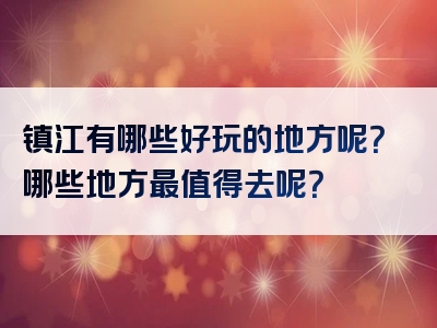 镇江有哪些好玩的地方呢？哪些地方最值得去呢？