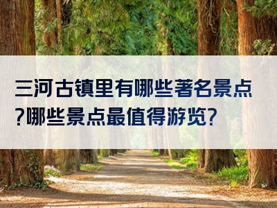 三河古镇里有哪些著名景点？哪些景点最值得游览？