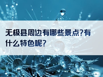 无极县周边有哪些景点？有什么特色呢？