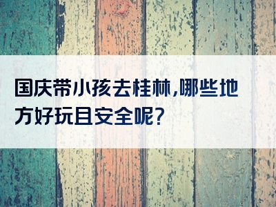国庆带小孩去桂林，哪些地方好玩且安全呢？