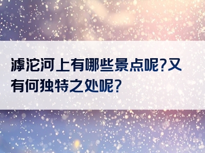 滹沱河上有哪些景点呢？又有何独特之处呢？