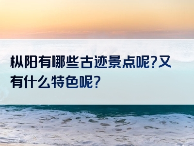 枞阳有哪些古迹景点呢？又有什么特色呢？