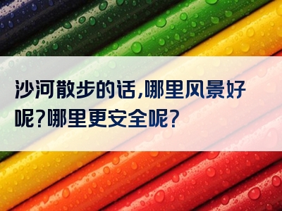沙河散步的话，哪里风景好呢？哪里更安全呢？