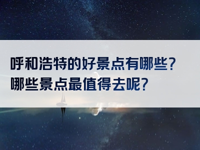 呼和浩特的好景点有哪些？哪些景点最值得去呢？