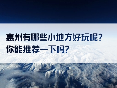 惠州有哪些小地方好玩呢？你能推荐一下吗？