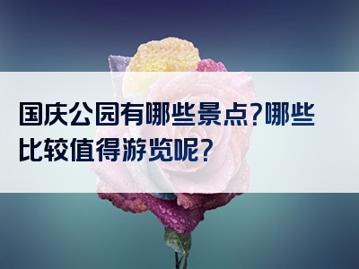 国庆公园有哪些景点？哪些比较值得游览呢？