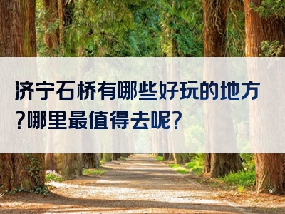 济宁石桥有哪些好玩的地方？哪里最值得去呢？