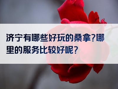 济宁有哪些好玩的桑拿？哪里的服务比较好呢？
