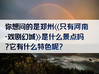 你想问的是郑州《只有河南·戏剧幻城》是什么景点吗？它有什么特色呢？