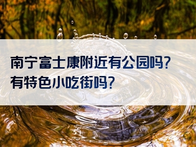 南宁富士康附近有公园吗？有特色小吃街吗？