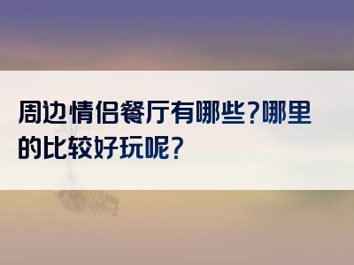 周边情侣餐厅有哪些？哪里的比较好玩呢？