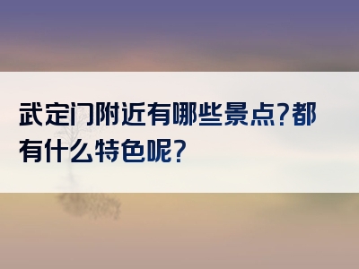 武定门附近有哪些景点？都有什么特色呢？