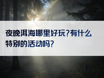 夜晚洱海哪里好玩？有什么特别的活动吗？