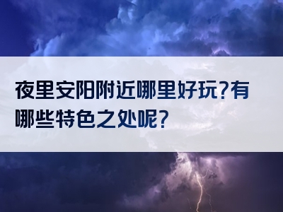 夜里安阳附近哪里好玩？有哪些特色之处呢？