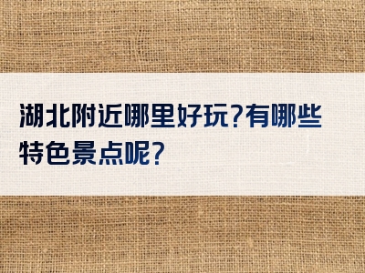 湖北附近哪里好玩？有哪些特色景点呢？