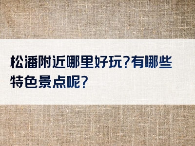 松潘附近哪里好玩？有哪些特色景点呢？