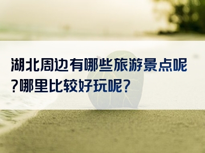 湖北周边有哪些旅游景点呢？哪里比较好玩呢？