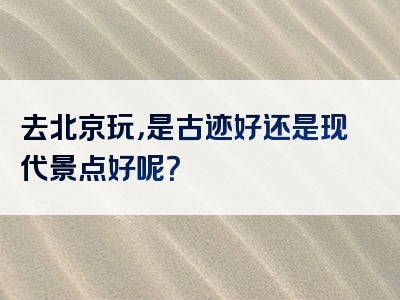 去北京玩，是古迹好还是现代景点好呢？
