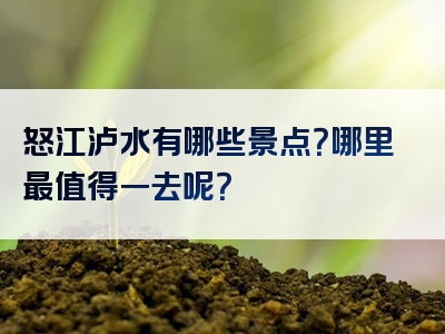 怒江泸水有哪些景点？哪里最值得一去呢？