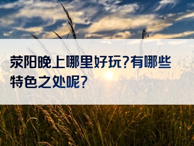 荥阳晚上哪里好玩？有哪些特色之处呢？