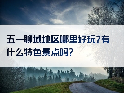 五一聊城地区哪里好玩？有什么特色景点吗？