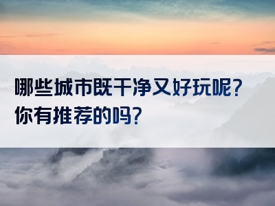 哪些城市既干净又好玩呢？你有推荐的吗？