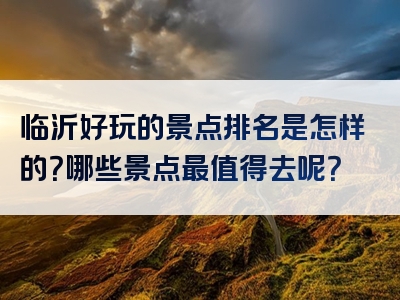 临沂好玩的景点排名是怎样的？哪些景点最值得去呢？