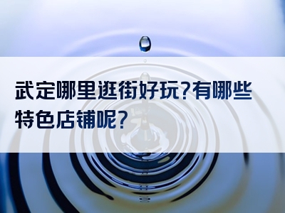 武定哪里逛街好玩？有哪些特色店铺呢？