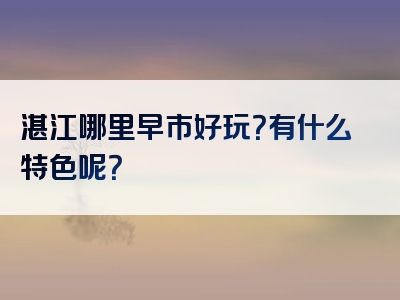 湛江哪里早市好玩？有什么特色呢？