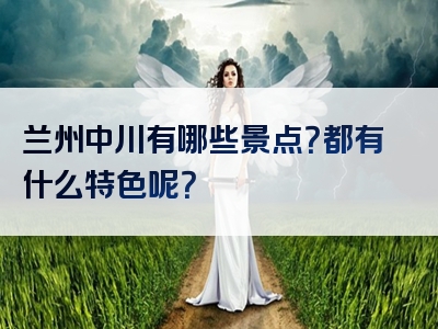 兰州中川有哪些景点？都有什么特色呢？