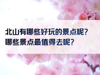 北山有哪些好玩的景点呢？哪些景点最值得去呢？