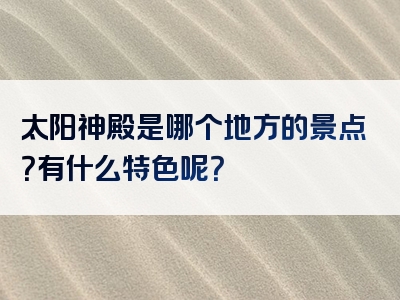 太阳神殿是哪个地方的景点？有什么特色呢？
