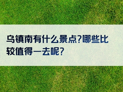 乌镇南有什么景点？哪些比较值得一去呢？