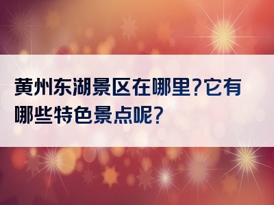 黄州东湖景区在哪里？它有哪些特色景点呢？