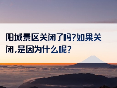 阳城景区关闭了吗？如果关闭，是因为什么呢？
