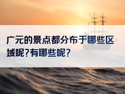 广元的景点都分布于哪些区域呢？有哪些呢？