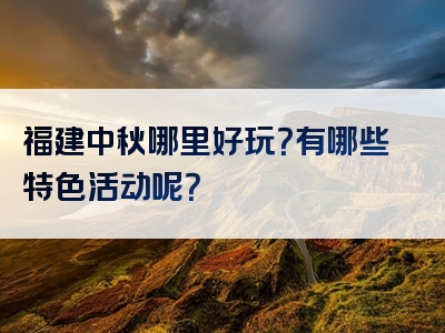 福建中秋哪里好玩？有哪些特色活动呢？