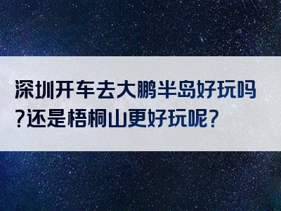 深圳开车去大鹏半岛好玩吗？还是梧桐山更好玩呢？
