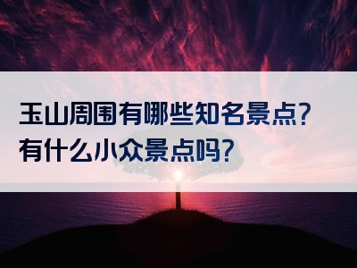 玉山周围有哪些知名景点？有什么小众景点吗？