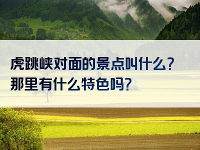 虎跳峡对面的景点叫什么？那里有什么特色吗？