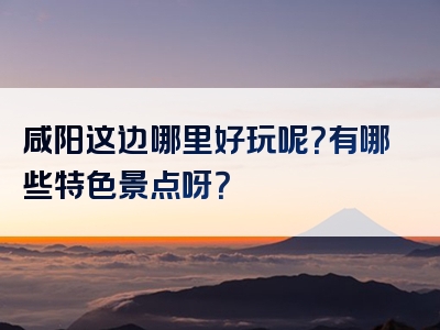 咸阳这边哪里好玩呢？有哪些特色景点呀？