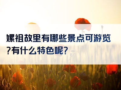 嫘祖故里有哪些景点可游览？有什么特色呢？