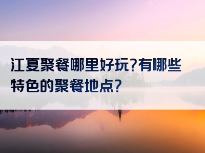 江夏聚餐哪里好玩？有哪些特色的聚餐地点？