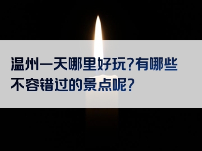 温州一天哪里好玩？有哪些不容错过的景点呢？
