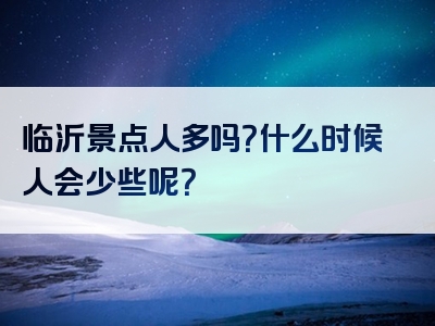 临沂景点人多吗？什么时候人会少些呢？